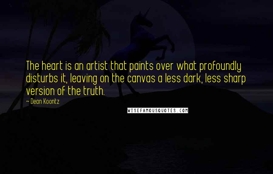 Dean Koontz Quotes: The heart is an artist that paints over what profoundly disturbs it, leaving on the canvas a less dark, less sharp version of the truth.