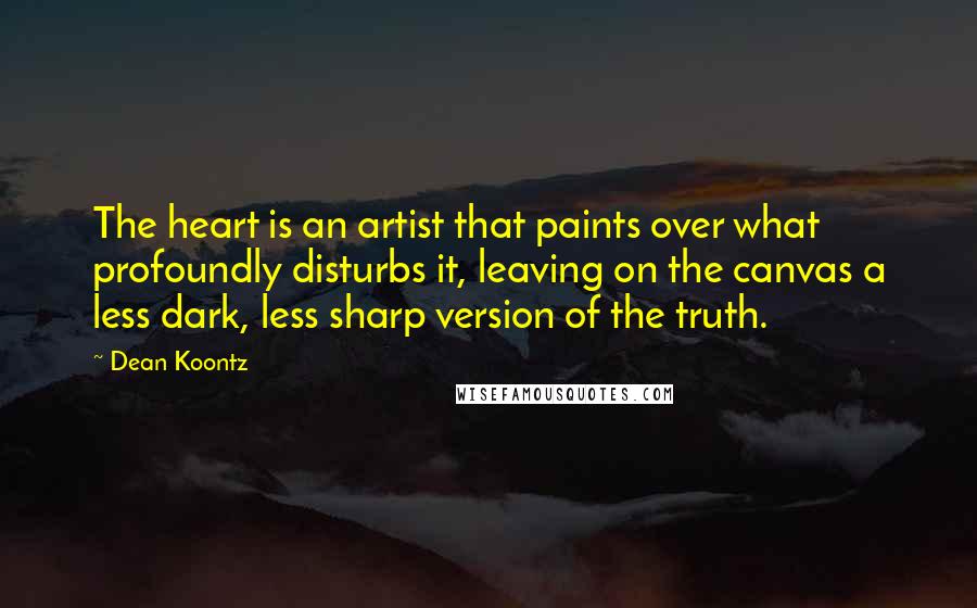 Dean Koontz Quotes: The heart is an artist that paints over what profoundly disturbs it, leaving on the canvas a less dark, less sharp version of the truth.