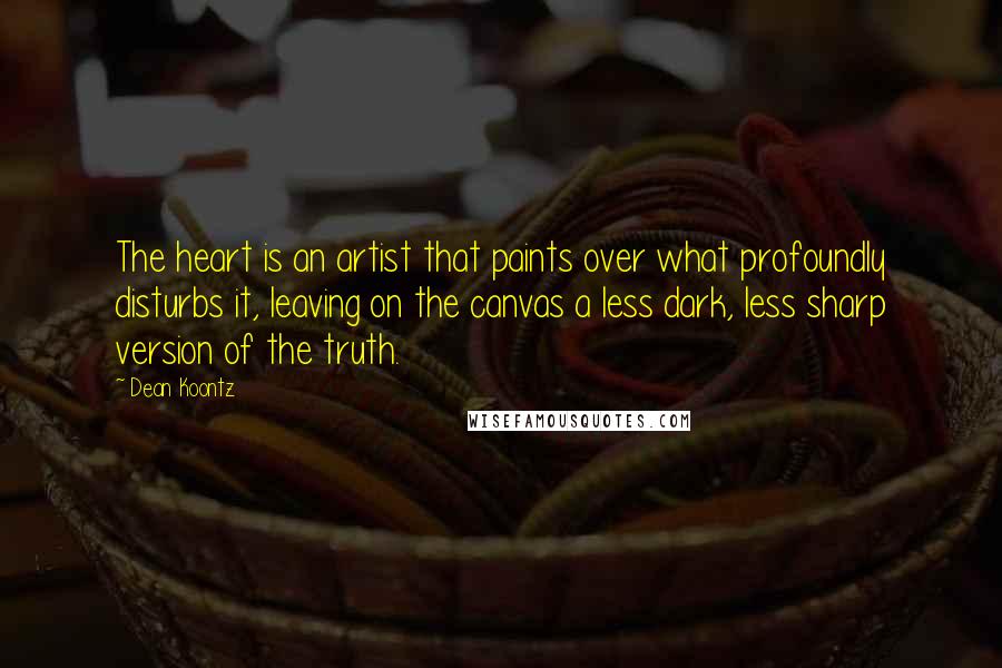 Dean Koontz Quotes: The heart is an artist that paints over what profoundly disturbs it, leaving on the canvas a less dark, less sharp version of the truth.