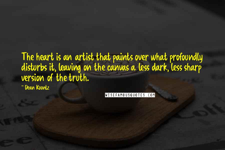 Dean Koontz Quotes: The heart is an artist that paints over what profoundly disturbs it, leaving on the canvas a less dark, less sharp version of the truth.