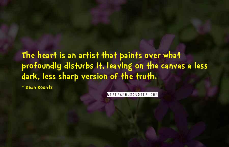 Dean Koontz Quotes: The heart is an artist that paints over what profoundly disturbs it, leaving on the canvas a less dark, less sharp version of the truth.