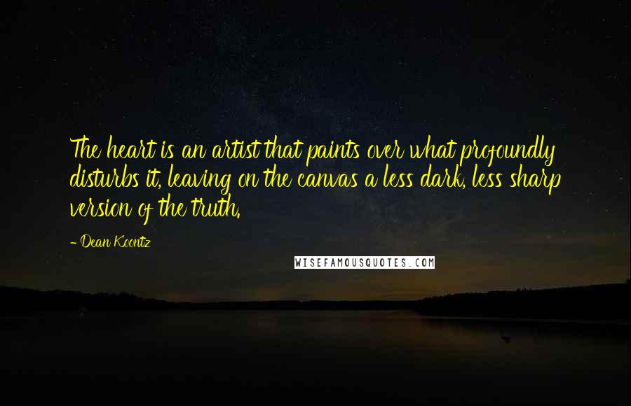 Dean Koontz Quotes: The heart is an artist that paints over what profoundly disturbs it, leaving on the canvas a less dark, less sharp version of the truth.