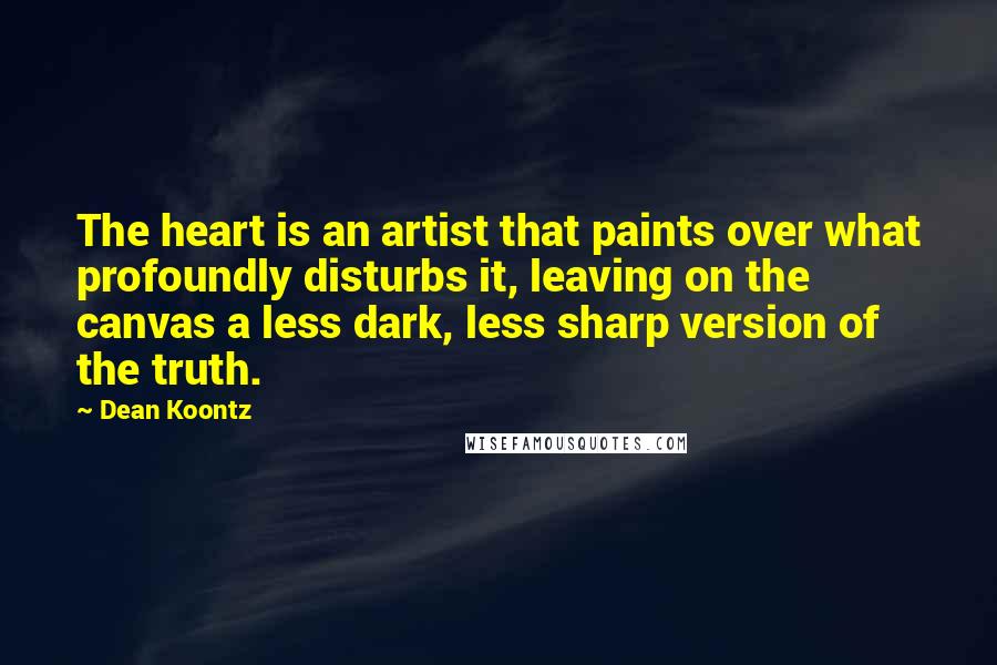 Dean Koontz Quotes: The heart is an artist that paints over what profoundly disturbs it, leaving on the canvas a less dark, less sharp version of the truth.