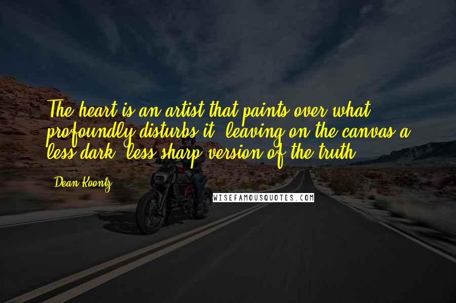 Dean Koontz Quotes: The heart is an artist that paints over what profoundly disturbs it, leaving on the canvas a less dark, less sharp version of the truth.