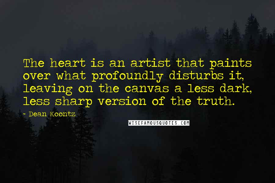 Dean Koontz Quotes: The heart is an artist that paints over what profoundly disturbs it, leaving on the canvas a less dark, less sharp version of the truth.