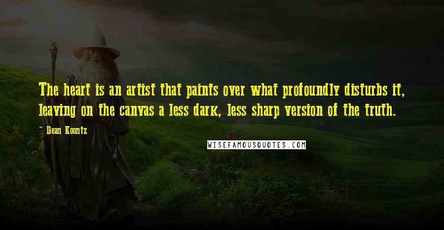 Dean Koontz Quotes: The heart is an artist that paints over what profoundly disturbs it, leaving on the canvas a less dark, less sharp version of the truth.