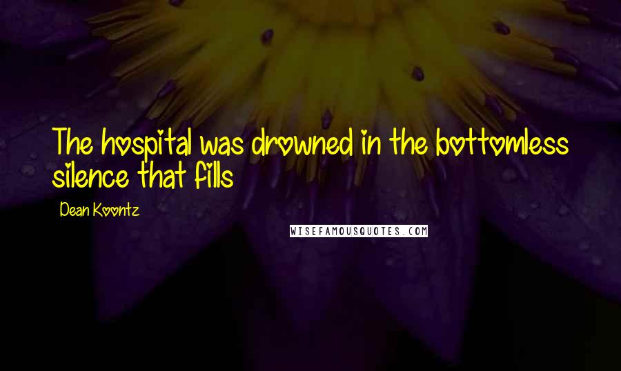 Dean Koontz Quotes: The hospital was drowned in the bottomless silence that fills