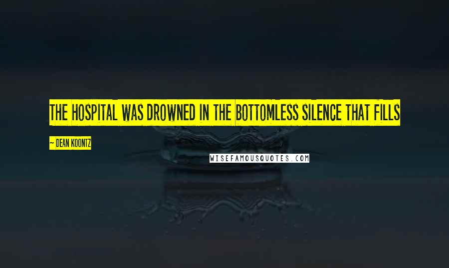 Dean Koontz Quotes: The hospital was drowned in the bottomless silence that fills