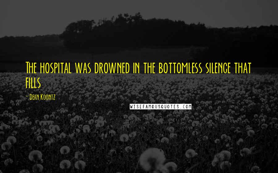 Dean Koontz Quotes: The hospital was drowned in the bottomless silence that fills