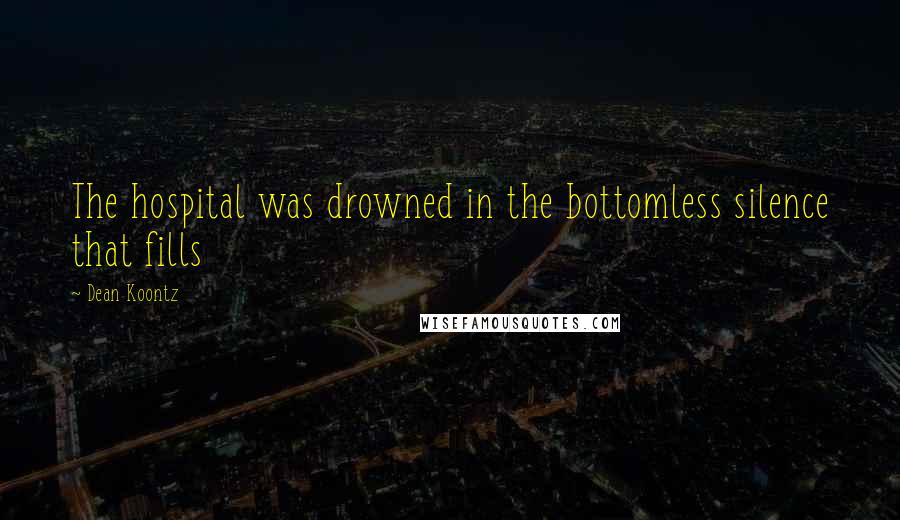 Dean Koontz Quotes: The hospital was drowned in the bottomless silence that fills