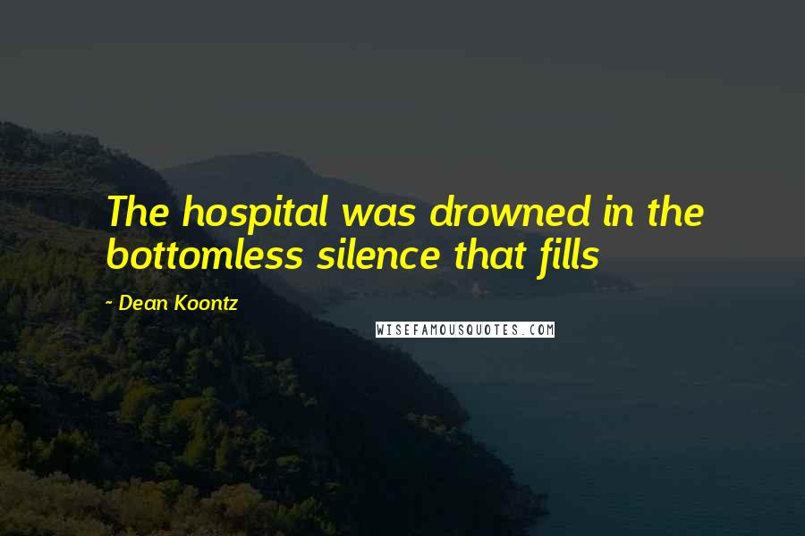 Dean Koontz Quotes: The hospital was drowned in the bottomless silence that fills