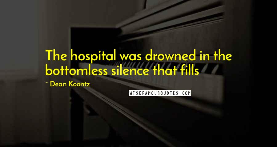 Dean Koontz Quotes: The hospital was drowned in the bottomless silence that fills