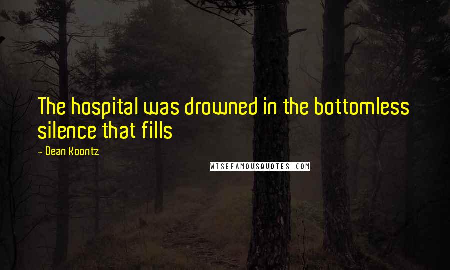 Dean Koontz Quotes: The hospital was drowned in the bottomless silence that fills