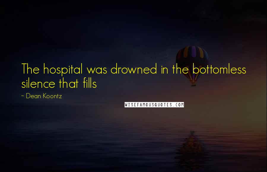 Dean Koontz Quotes: The hospital was drowned in the bottomless silence that fills