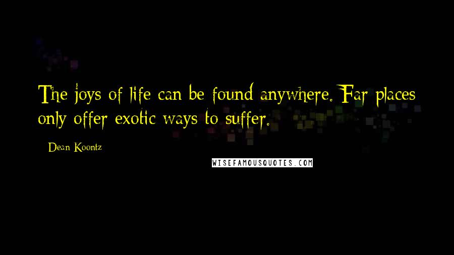 Dean Koontz Quotes: The joys of life can be found anywhere. Far places only offer exotic ways to suffer.