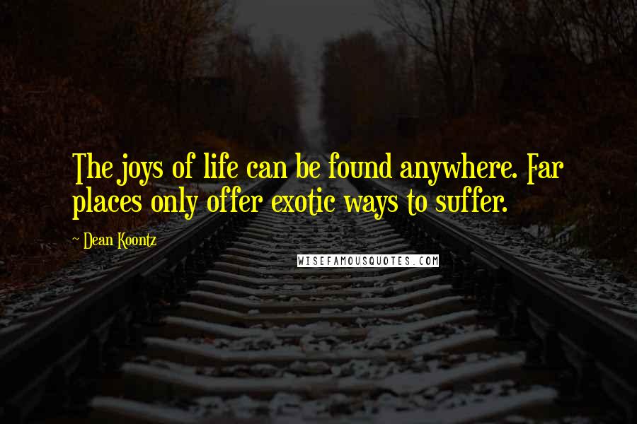 Dean Koontz Quotes: The joys of life can be found anywhere. Far places only offer exotic ways to suffer.