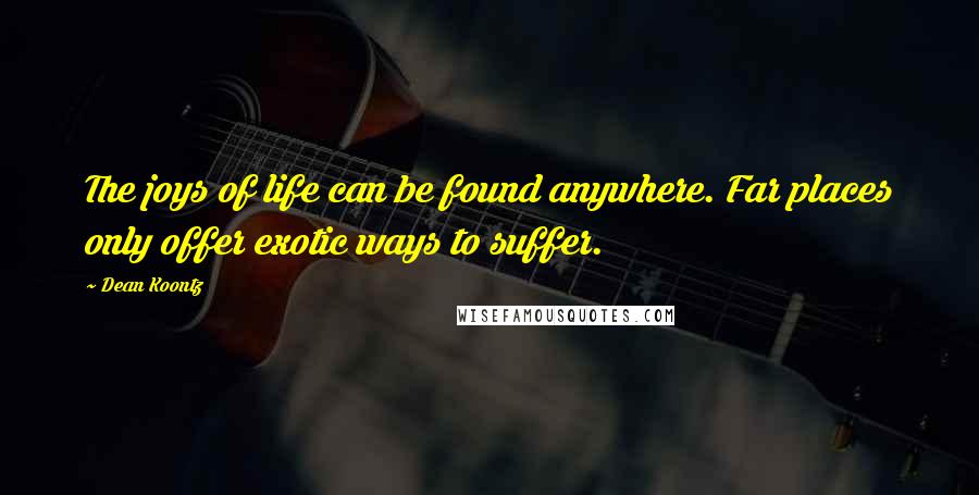 Dean Koontz Quotes: The joys of life can be found anywhere. Far places only offer exotic ways to suffer.