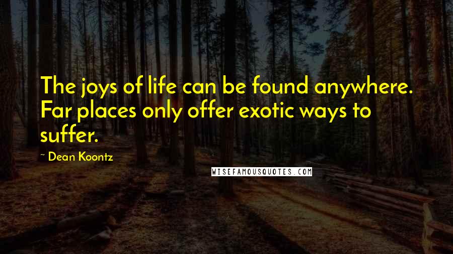 Dean Koontz Quotes: The joys of life can be found anywhere. Far places only offer exotic ways to suffer.