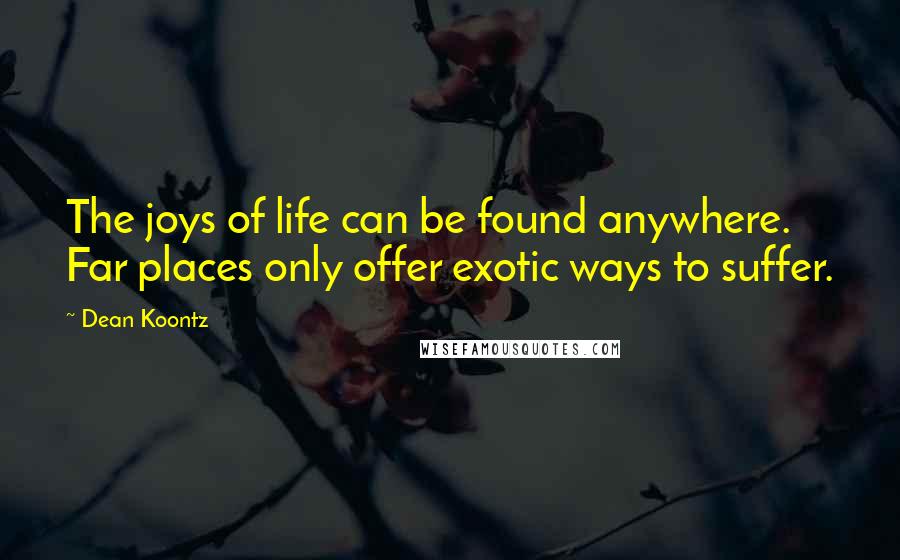 Dean Koontz Quotes: The joys of life can be found anywhere. Far places only offer exotic ways to suffer.