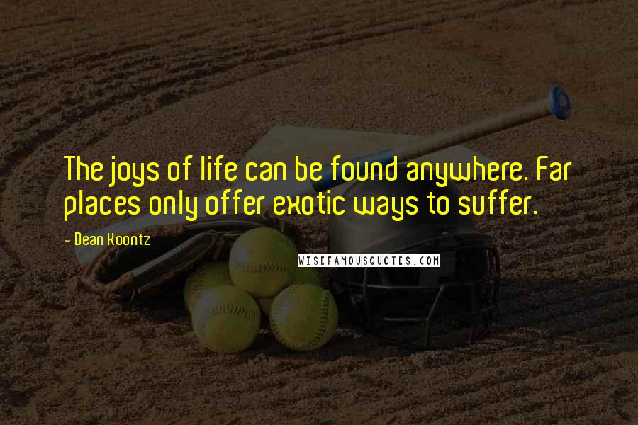 Dean Koontz Quotes: The joys of life can be found anywhere. Far places only offer exotic ways to suffer.