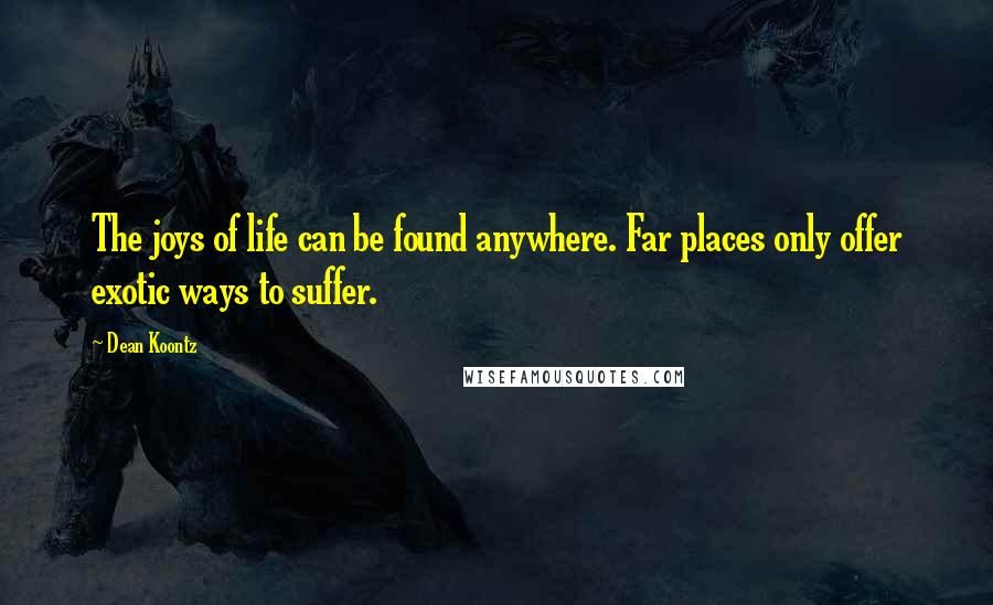 Dean Koontz Quotes: The joys of life can be found anywhere. Far places only offer exotic ways to suffer.