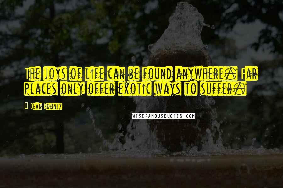 Dean Koontz Quotes: The joys of life can be found anywhere. Far places only offer exotic ways to suffer.