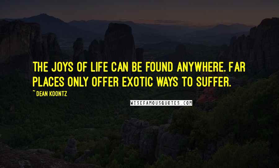 Dean Koontz Quotes: The joys of life can be found anywhere. Far places only offer exotic ways to suffer.