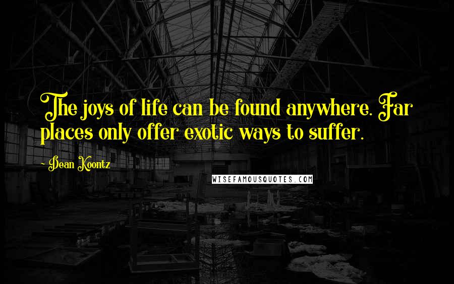 Dean Koontz Quotes: The joys of life can be found anywhere. Far places only offer exotic ways to suffer.