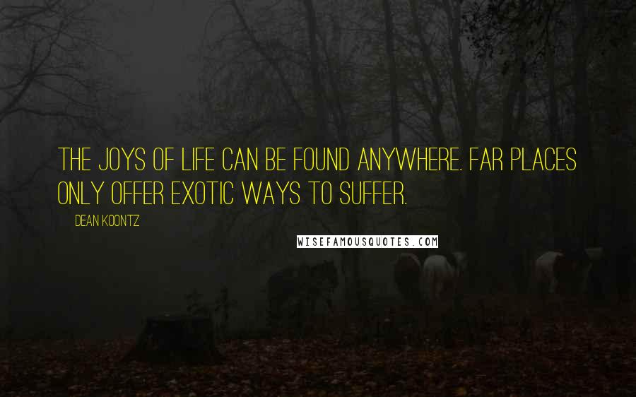 Dean Koontz Quotes: The joys of life can be found anywhere. Far places only offer exotic ways to suffer.