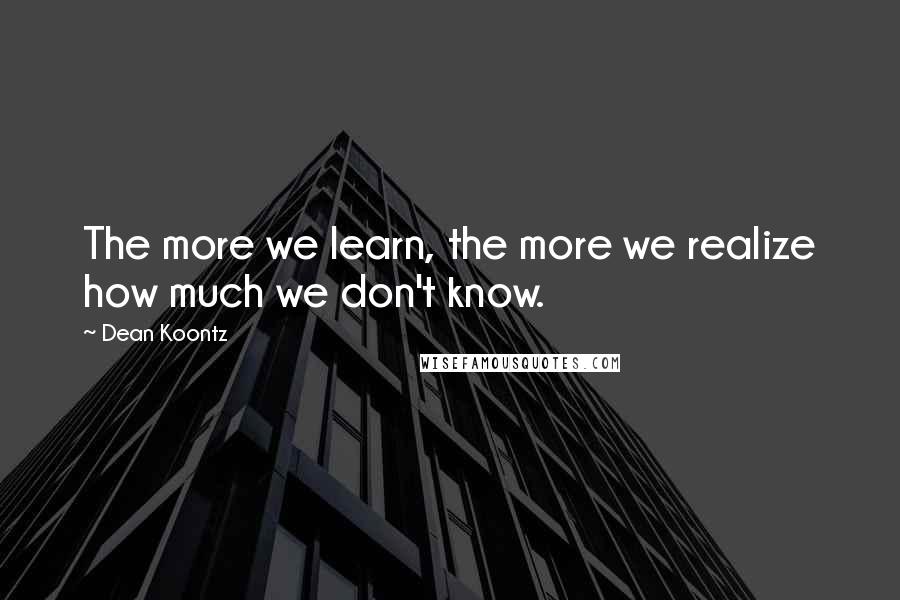 Dean Koontz Quotes: The more we learn, the more we realize how much we don't know.