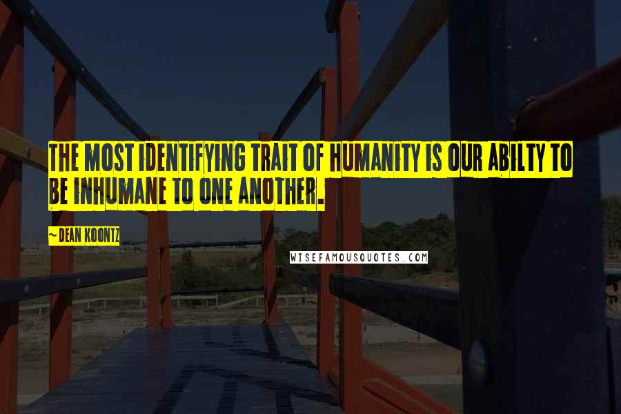 Dean Koontz Quotes: The most identifying trait of humanity is our abilty to be inhumane to one another.