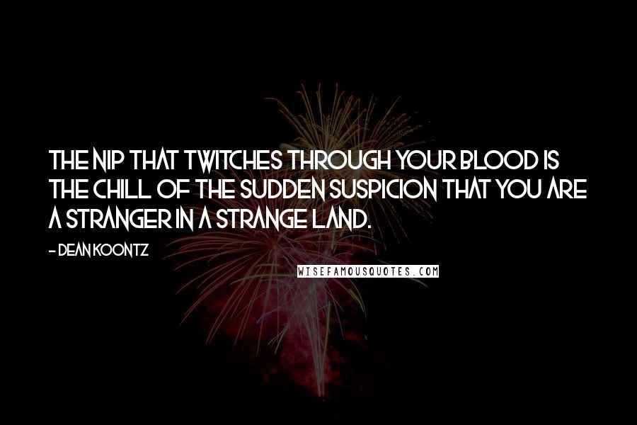 Dean Koontz Quotes: The nip that twitches through your blood is the chill of the sudden suspicion that you are a stranger in a strange land.