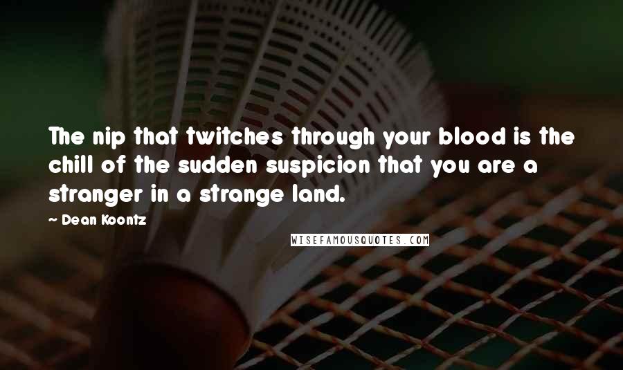 Dean Koontz Quotes: The nip that twitches through your blood is the chill of the sudden suspicion that you are a stranger in a strange land.