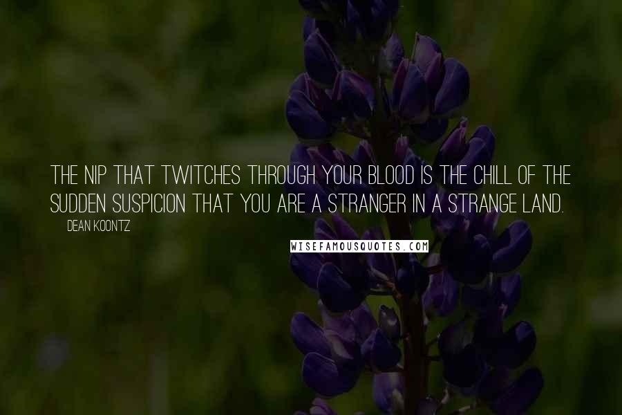 Dean Koontz Quotes: The nip that twitches through your blood is the chill of the sudden suspicion that you are a stranger in a strange land.
