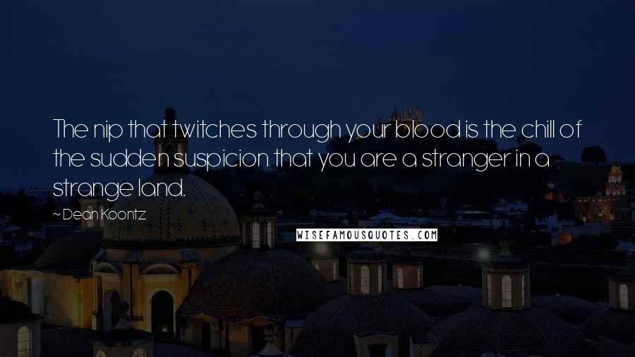 Dean Koontz Quotes: The nip that twitches through your blood is the chill of the sudden suspicion that you are a stranger in a strange land.
