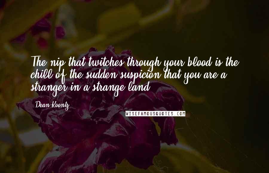 Dean Koontz Quotes: The nip that twitches through your blood is the chill of the sudden suspicion that you are a stranger in a strange land.