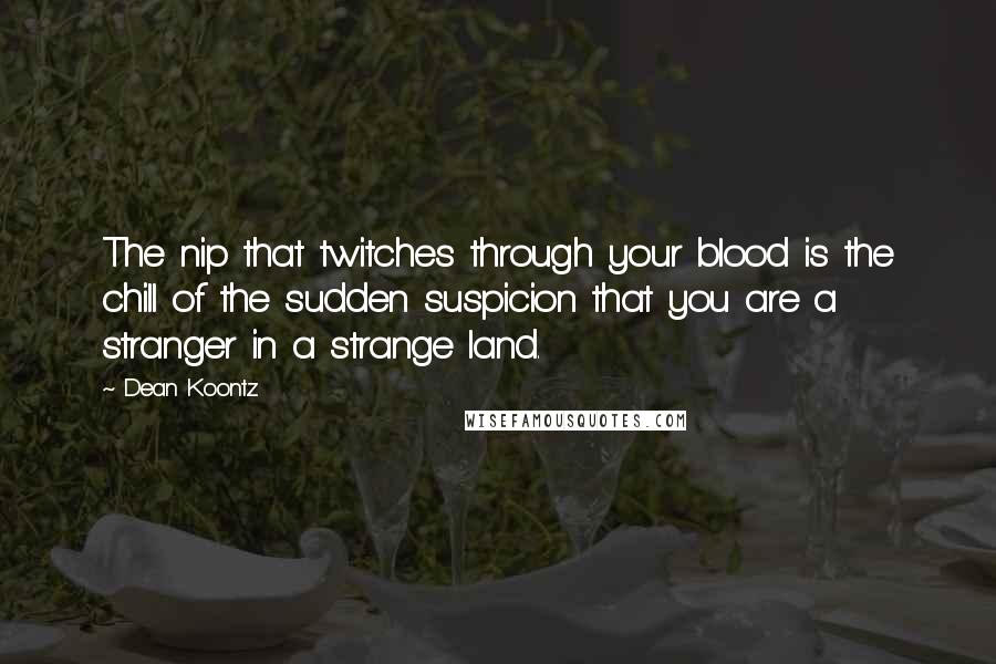 Dean Koontz Quotes: The nip that twitches through your blood is the chill of the sudden suspicion that you are a stranger in a strange land.