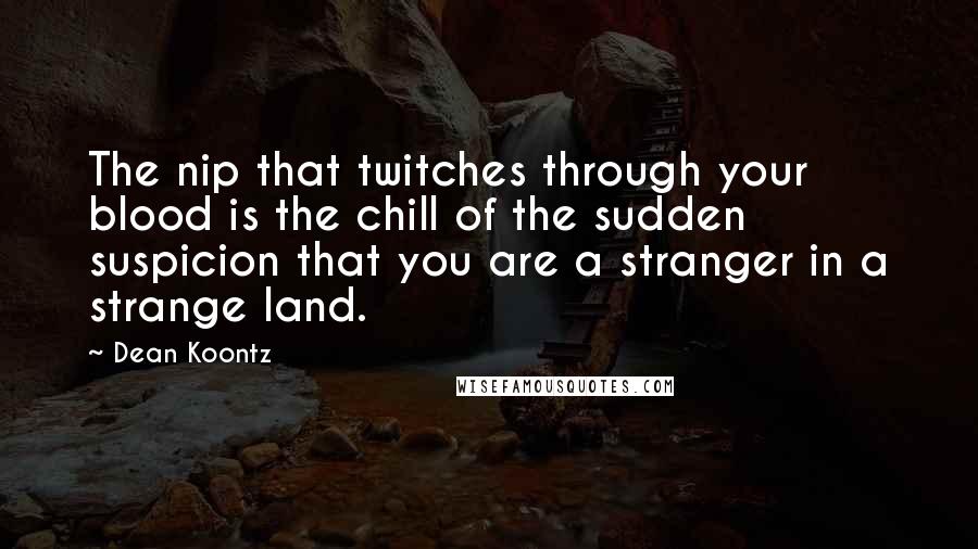 Dean Koontz Quotes: The nip that twitches through your blood is the chill of the sudden suspicion that you are a stranger in a strange land.