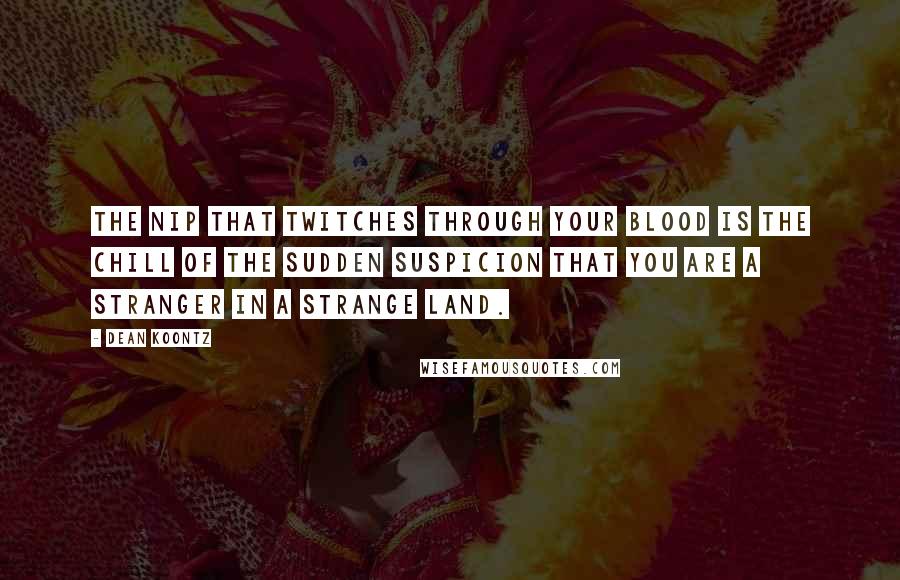Dean Koontz Quotes: The nip that twitches through your blood is the chill of the sudden suspicion that you are a stranger in a strange land.