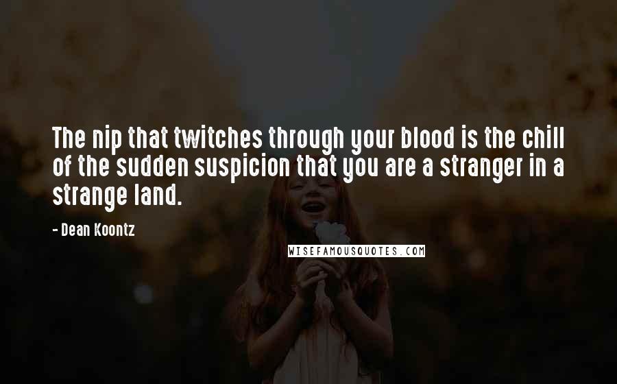 Dean Koontz Quotes: The nip that twitches through your blood is the chill of the sudden suspicion that you are a stranger in a strange land.