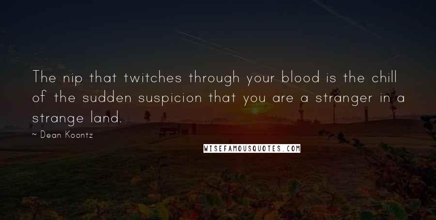 Dean Koontz Quotes: The nip that twitches through your blood is the chill of the sudden suspicion that you are a stranger in a strange land.