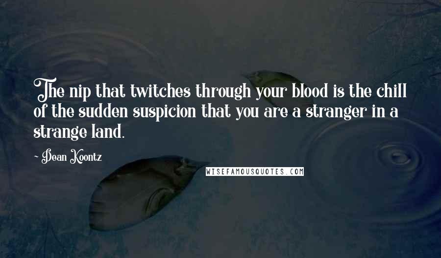 Dean Koontz Quotes: The nip that twitches through your blood is the chill of the sudden suspicion that you are a stranger in a strange land.