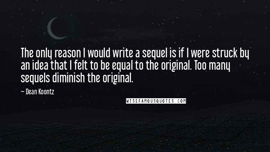 Dean Koontz Quotes: The only reason I would write a sequel is if I were struck by an idea that I felt to be equal to the original. Too many sequels diminish the original.