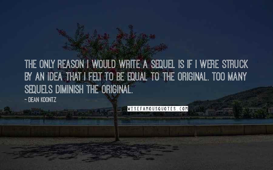 Dean Koontz Quotes: The only reason I would write a sequel is if I were struck by an idea that I felt to be equal to the original. Too many sequels diminish the original.