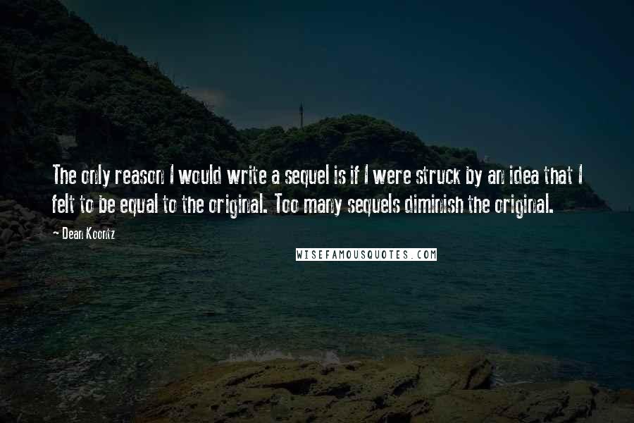 Dean Koontz Quotes: The only reason I would write a sequel is if I were struck by an idea that I felt to be equal to the original. Too many sequels diminish the original.