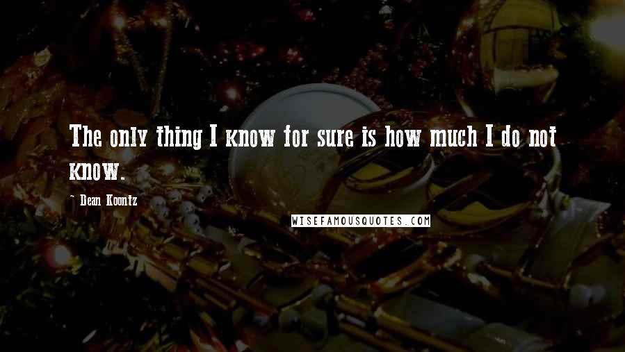 Dean Koontz Quotes: The only thing I know for sure is how much I do not know.