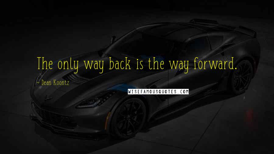 Dean Koontz Quotes: The only way back is the way forward.