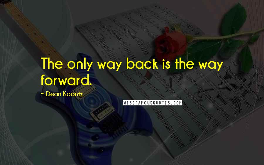 Dean Koontz Quotes: The only way back is the way forward.