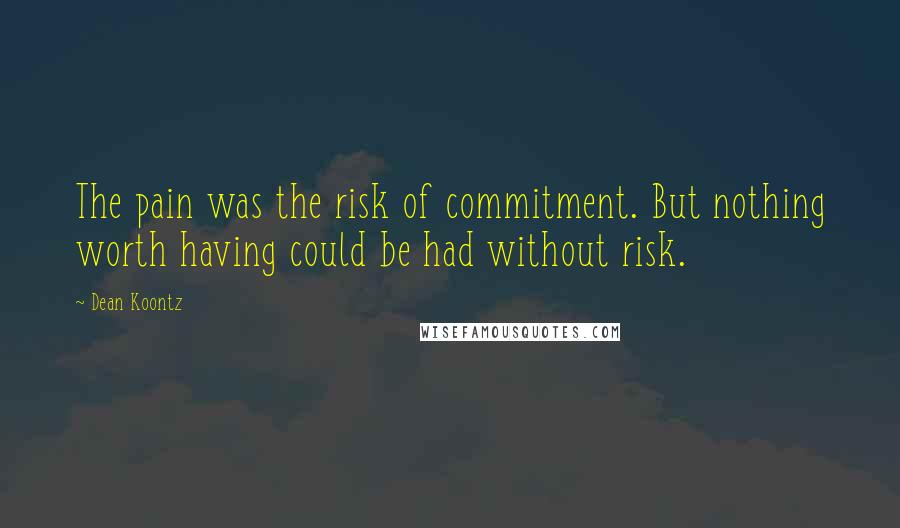 Dean Koontz Quotes: The pain was the risk of commitment. But nothing worth having could be had without risk.