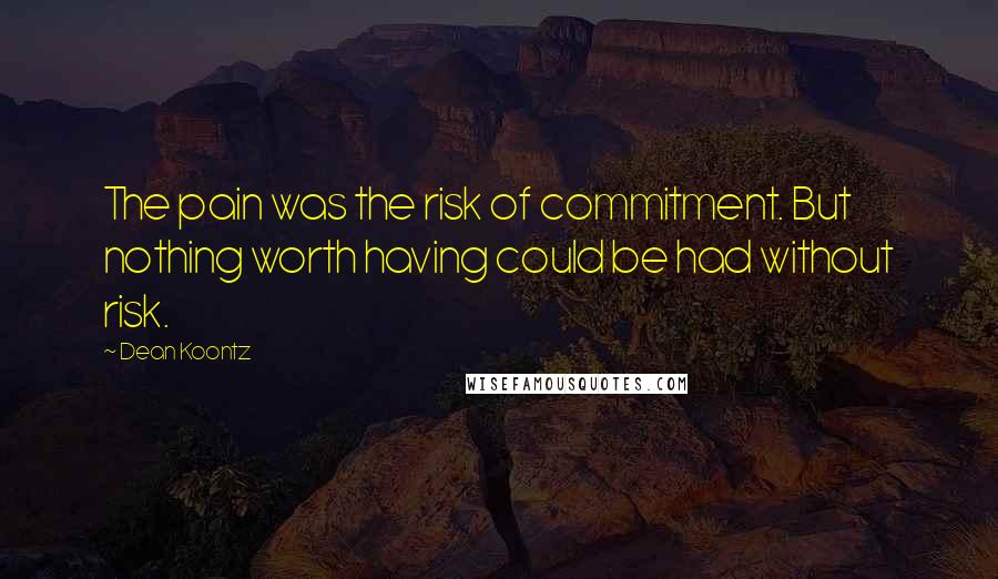 Dean Koontz Quotes: The pain was the risk of commitment. But nothing worth having could be had without risk.